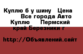 Куплю б/у шину › Цена ­ 1 000 - Все города Авто » Куплю   . Пермский край,Березники г.